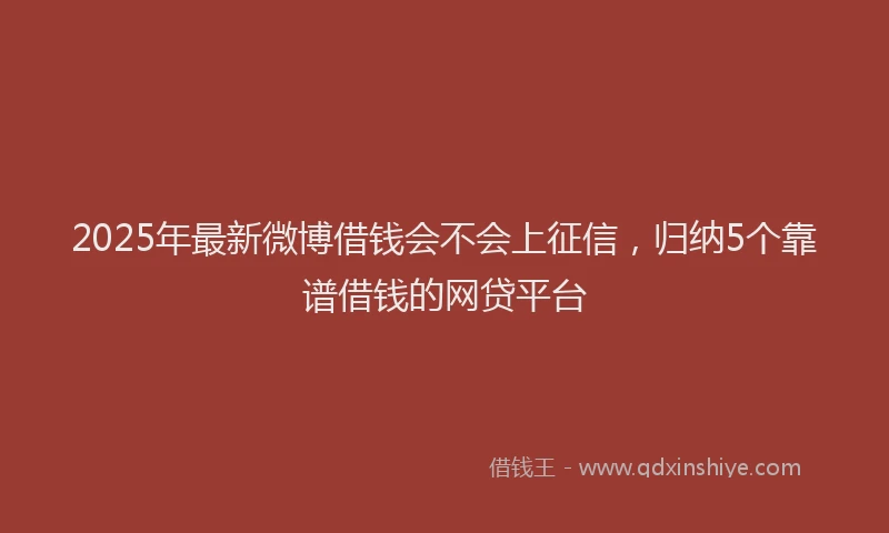 2025年最新微博借钱会不会上征信，归纳5个靠谱借钱的网贷平台