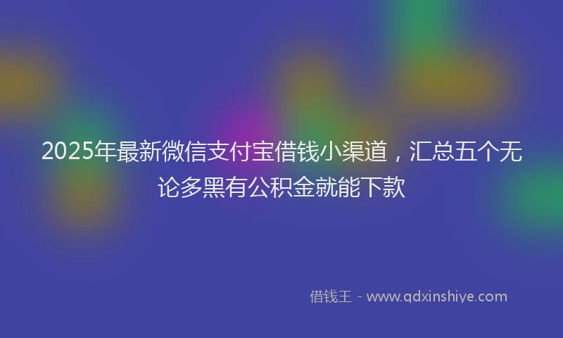 2025年最新微信支付宝借钱小渠道，汇总五个无论多黑有公积金就能下款