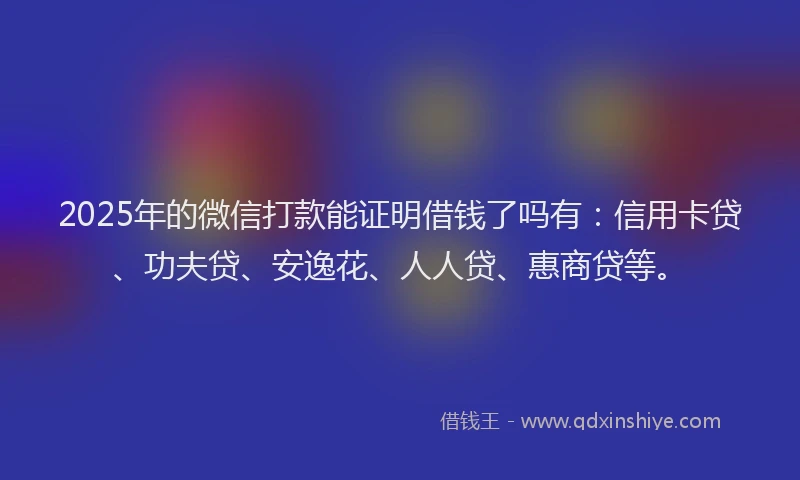 2025年的微信打款能证明借钱了吗有：信用卡贷、功夫贷、安逸花、人人贷、惠商贷等。