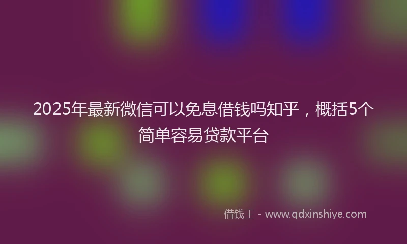 2025年最新微信可以免息借钱吗知乎，概括5个简单容易贷款平台
