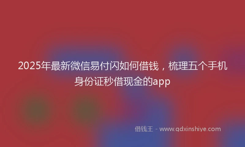 2025年最新微信易付闪如何借钱，梳理五个手机身份证秒借现金的app