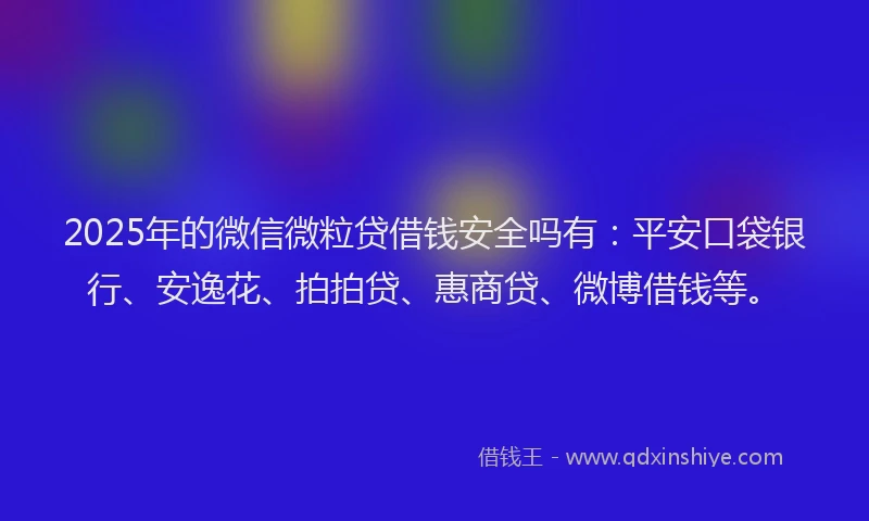 2025年的微信微粒贷借钱安全吗有：平安口袋银行、安逸花、拍拍贷、惠商贷、微博借钱等。