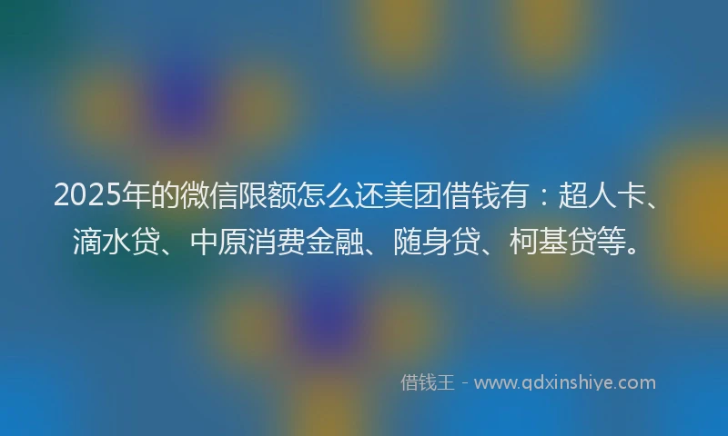 2025年的微信限额怎么还美团借钱有：超人卡、滴水贷、中原消费金融、随身贷、柯基贷等。