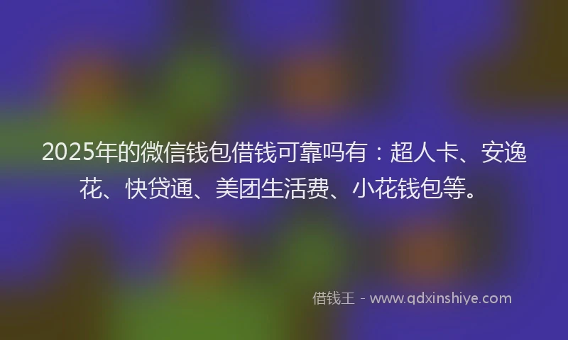 2025年的微信钱包借钱可靠吗有：超人卡、安逸花、快贷通、美团生活费、小花钱包等。