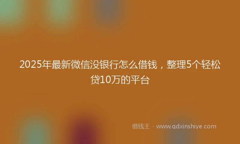2025年最新微信没银行怎么借钱，整理5个轻松贷10万的平台