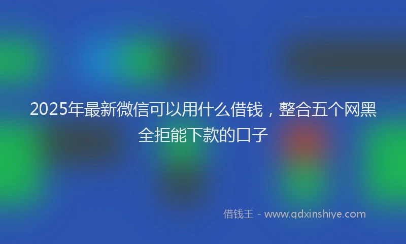 2025年最新微信可以用什么借钱，整合五个网黑全拒能下款的口子