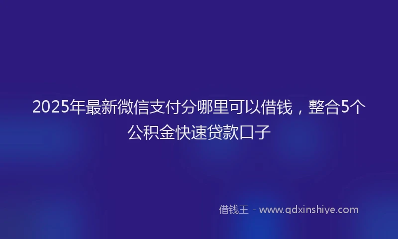 2025年最新微信支付分哪里可以借钱，整合5个公积金快速贷款口子