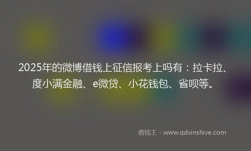 2025年的微博借钱上征信报考上吗有：拉卡拉、度小满金融、e微贷、小花钱包、省呗等。