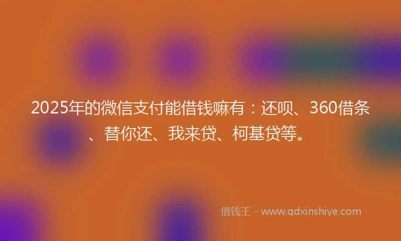 2025年的微信支付能借钱嘛有：还呗、360借条、替你还、我来贷、柯基贷等。