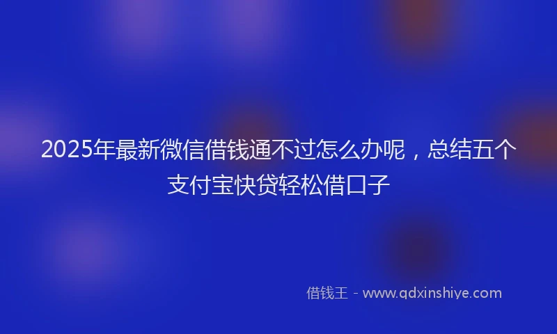 2025年最新微信借钱通不过怎么办呢，总结五个支付宝快贷轻松借口子