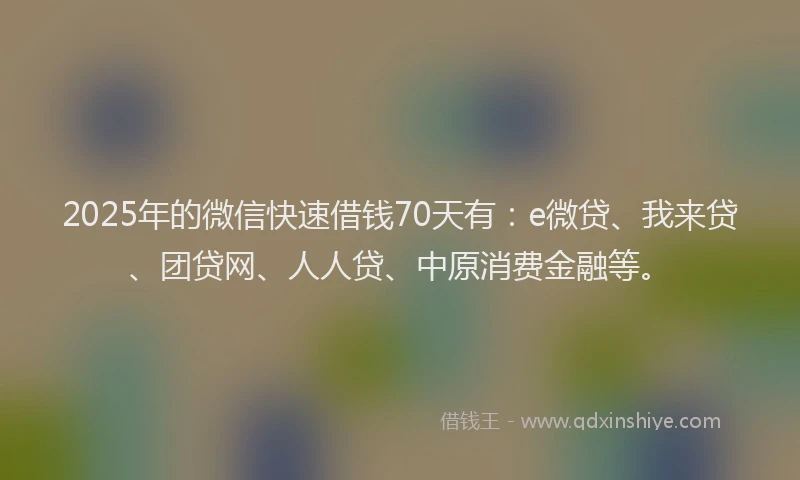 2025年的微信快速借钱70天有：e微贷、我来贷、团贷网、人人贷、中原消费金融等。