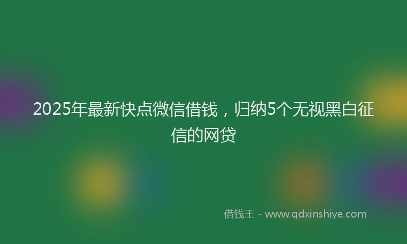 2025年最新快点微信借钱，归纳5个无视黑白征信的网贷