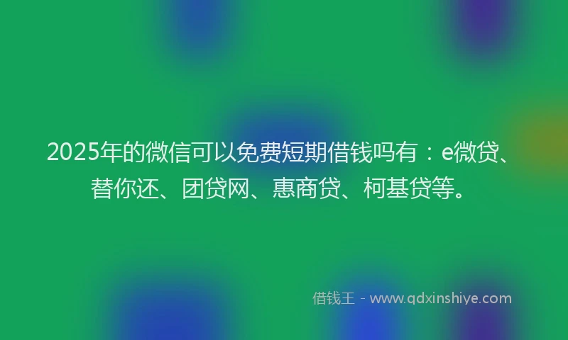 2025年的微信可以免费短期借钱吗有：e微贷、替你还、团贷网、惠商贷、柯基贷等。