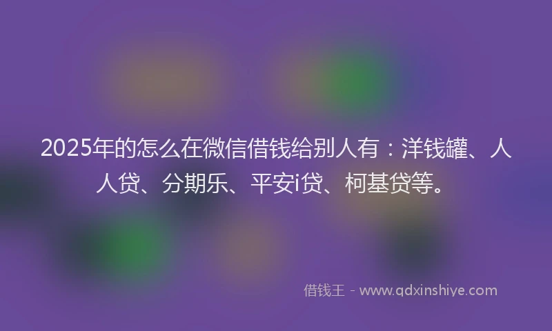 2025年的怎么在微信借钱给别人有：洋钱罐、人人贷、分期乐、平安i贷、柯基贷等。