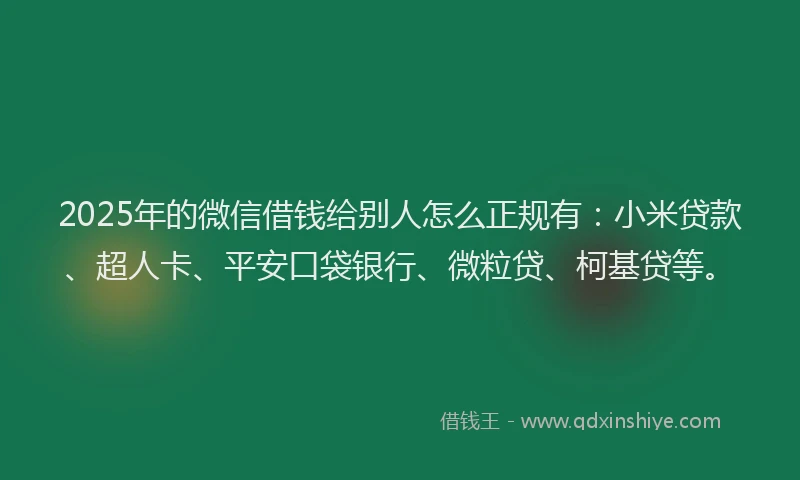 2025年的微信借钱给别人怎么正规有：小米贷款、超人卡、平安口袋银行、微粒贷、柯基贷等。