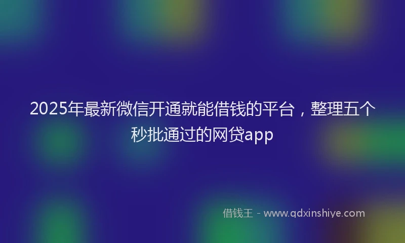 2025年最新微信开通就能借钱的平台，整理五个秒批通过的网贷app