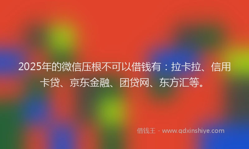 2025年的微信压根不可以借钱有：拉卡拉、信用卡贷、京东金融、团贷网、东方汇等。