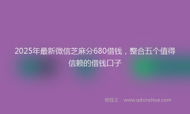 2025年最新微信芝麻分680借钱，整合五个值得信赖的借钱口子