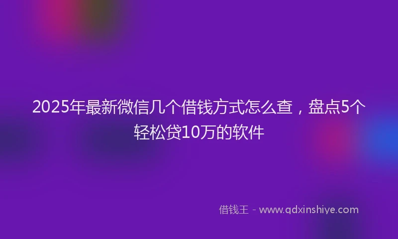 2025年最新微信几个借钱方式怎么查，盘点5个轻松贷10万的软件