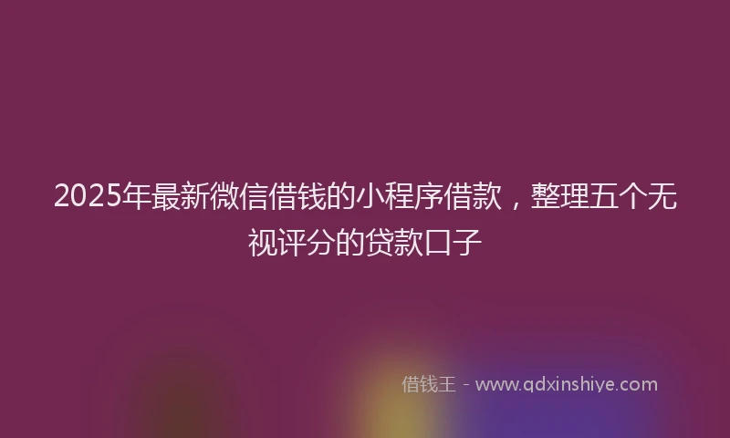 2025年最新微信借钱的小程序借款，整理五个无视评分的贷款口子