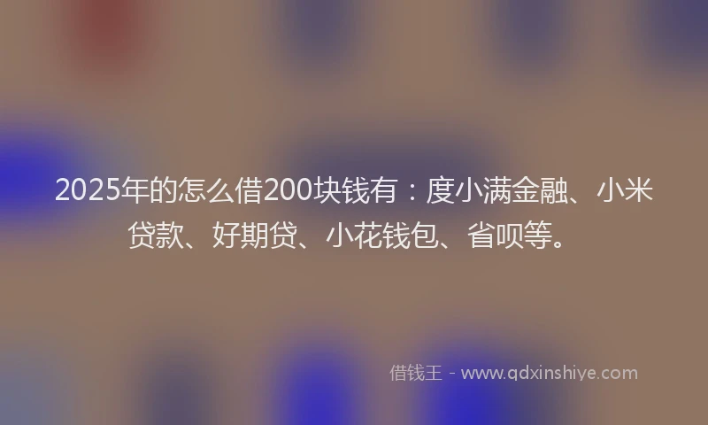 2025年的怎么借200块钱有：度小满金融、小米贷款、好期贷、小花钱包、省呗等。