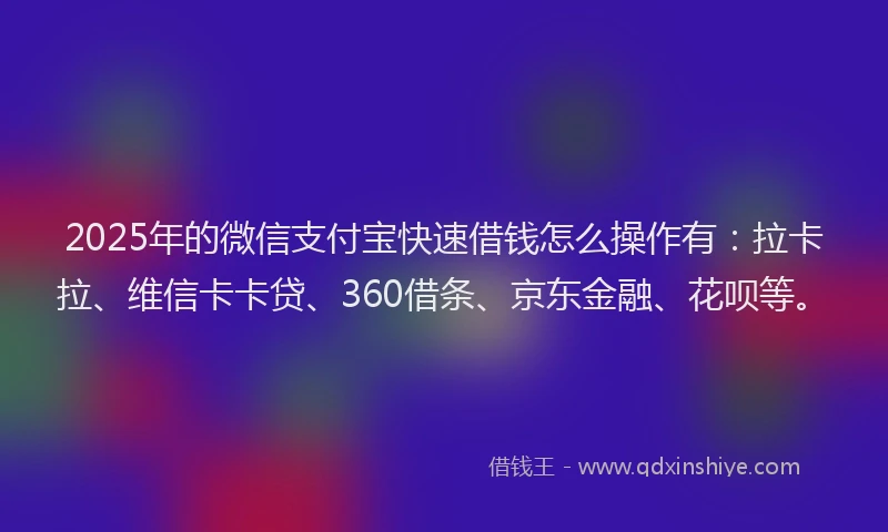 2025年的微信支付宝快速借钱怎么操作有：拉卡拉、维信卡卡贷、360借条、京东金融、花呗等。