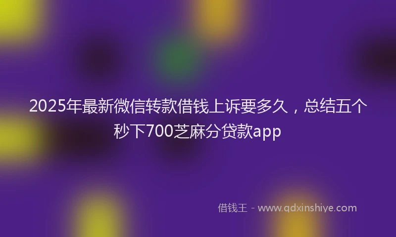 2025年最新微信转款借钱上诉要多久，总结五个秒下700芝麻分贷款app