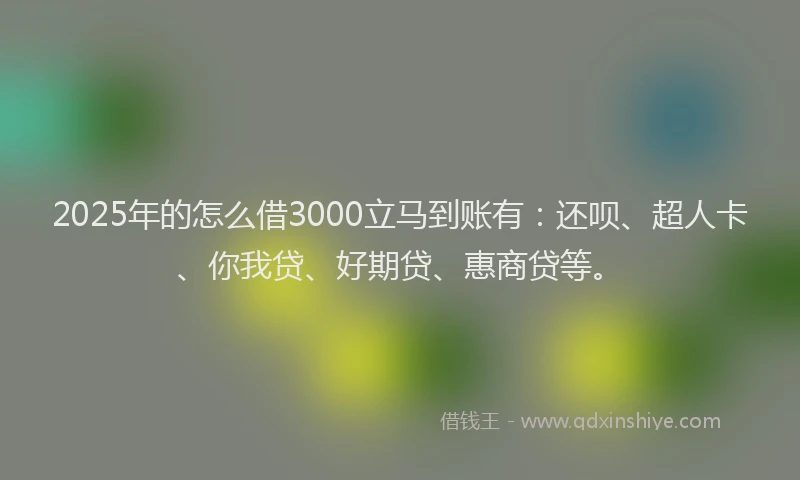 2025年的怎么借3000立马到账有：还呗、超人卡、你我贷、好期贷、惠商贷等。