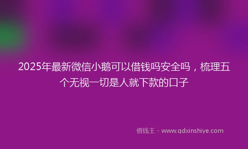 2025年最新微信小鹅可以借钱吗安全吗，梳理五个无视一切是人就下款的口子