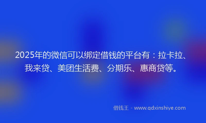 2025年的微信可以绑定借钱的平台有：拉卡拉、我来贷、美团生活费、分期乐、惠商贷等。