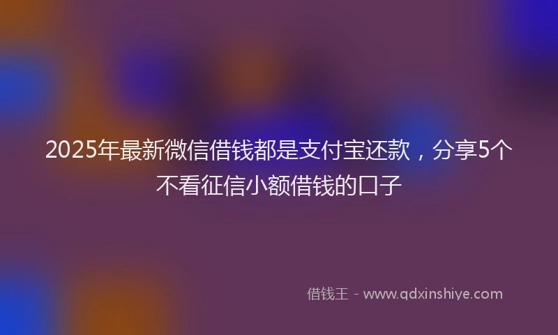 2025年最新微信借钱都是支付宝还款，分享5个不看征信小额借钱的口子