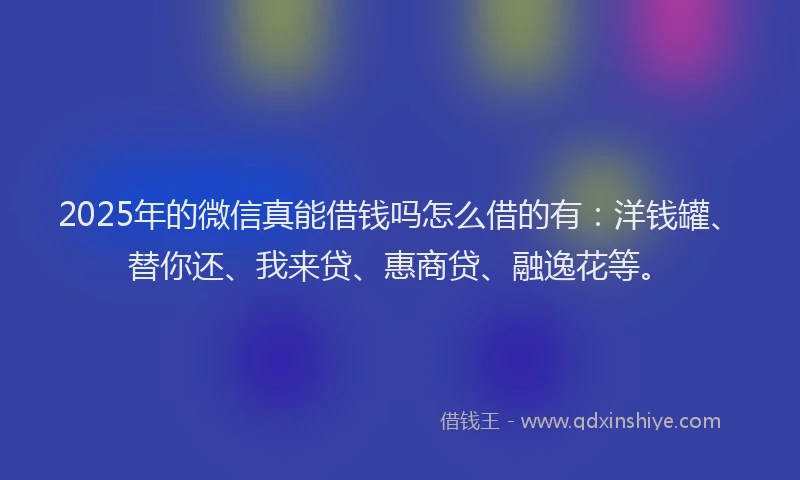 2025年的微信真能借钱吗怎么借的有：洋钱罐、替你还、我来贷、惠商贷、融逸花等。