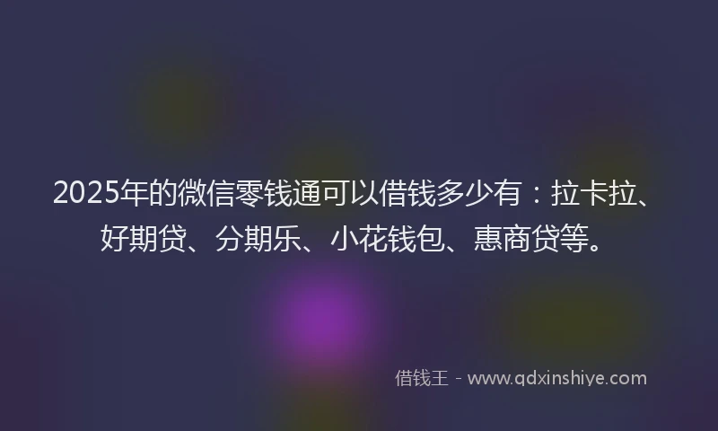2025年的微信零钱通可以借钱多少有：拉卡拉、好期贷、分期乐、小花钱包、惠商贷等。