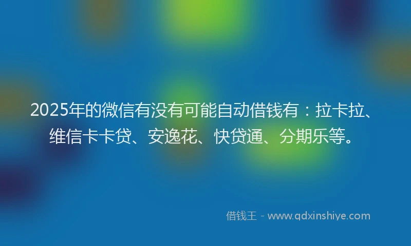 2025年的微信有没有可能自动借钱有：拉卡拉、维信卡卡贷、安逸花、快贷通、分期乐等。