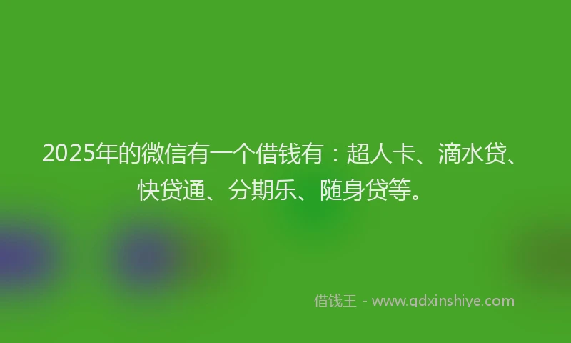 2025年的微信有一个借钱有：超人卡、滴水贷、快贷通、分期乐、随身贷等。