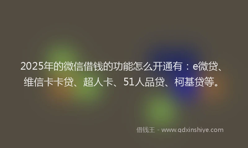 2025年的微信借钱的功能怎么开通有：e微贷、维信卡卡贷、超人卡、51人品贷、柯基贷等。