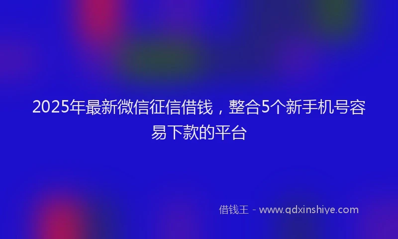 2025年最新微信征信借钱，整合5个新手机号容易下款的平台
