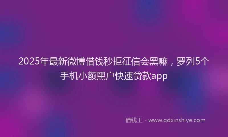 2025年最新微博借钱秒拒征信会黑嘛，罗列5个手机小额黑户快速贷款app
