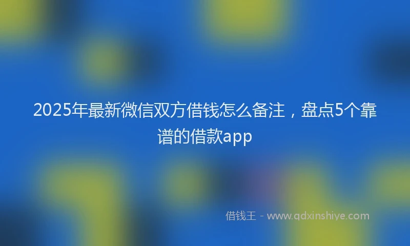 2025年最新微信双方借钱怎么备注，盘点5个靠谱的借款app
