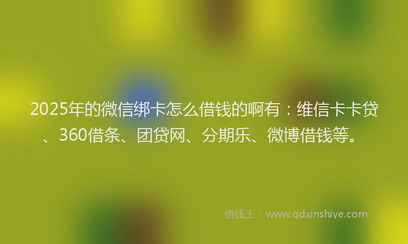 2025年的微信绑卡怎么借钱的啊有：维信卡卡贷、360借条、团贷网、分期乐、微博借钱等。