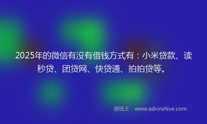 2025年的微信有没有借钱方式有：小米贷款、读秒贷、团贷网、快贷通、拍拍贷等。
