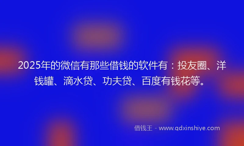 2025年的微信有那些借钱的软件有：投友圈、洋钱罐、滴水贷、功夫贷、百度有钱花等。