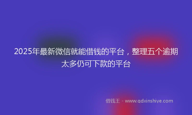 2025年最新微信就能借钱的平台，整理五个逾期太多仍可下款的平台