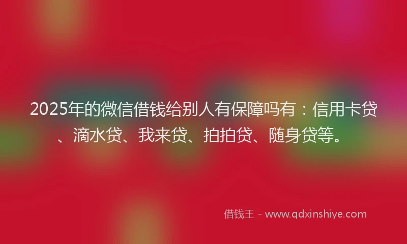 2025年的微信借钱给别人有保障吗有：信用卡贷、滴水贷、我来贷、拍拍贷、随身贷等。
