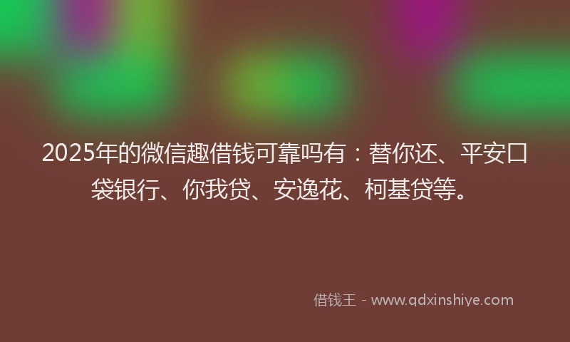 2025年的微信趣借钱可靠吗有：替你还、平安口袋银行、你我贷、安逸花、柯基贷等。