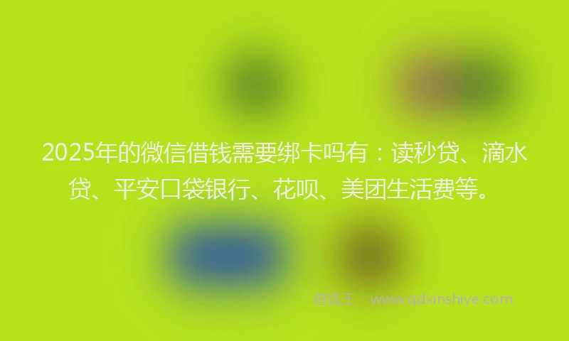 2025年的微信借钱需要绑卡吗有：读秒贷、滴水贷、平安口袋银行、花呗、美团生活费等。