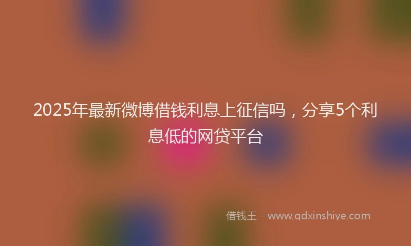2025年最新微博借钱利息上征信吗，分享5个利息低的网贷平台