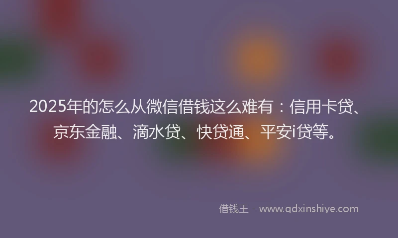 2025年的怎么从微信借钱这么难有：信用卡贷、京东金融、滴水贷、快贷通、平安i贷等。