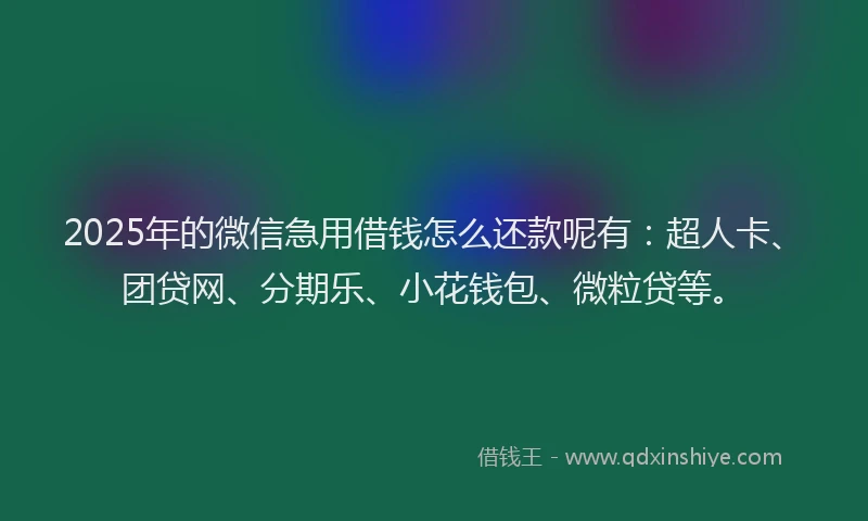 2025年的微信急用借钱怎么还款呢有：超人卡、团贷网、分期乐、小花钱包、微粒贷等。