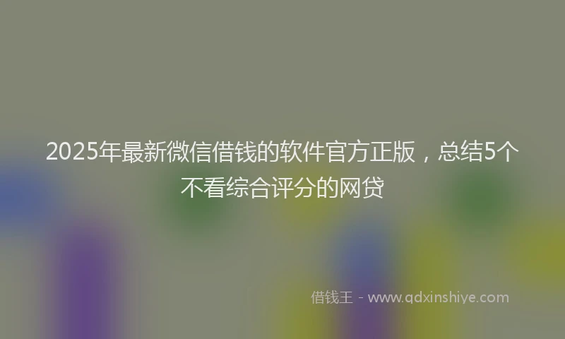 2025年最新微信借钱的软件官方正版，总结5个不看综合评分的网贷